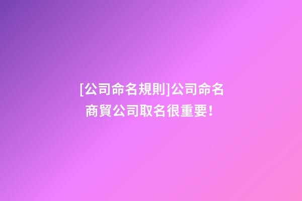 [公司命名規則]公司命名  商貿公司取名很重要！-第1張-公司起名-玄機派
